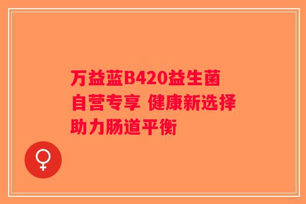 万益蓝B420益生菌自营专享 健康新选择助力肠道平衡