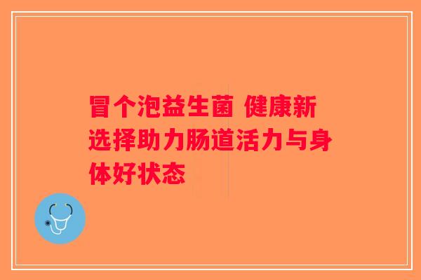 冒个泡益生菌 健康新选择助力肠道活力与身体好状态