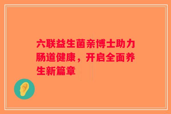 六联益生菌亲博士助力肠道健康，开启全面养生新篇章