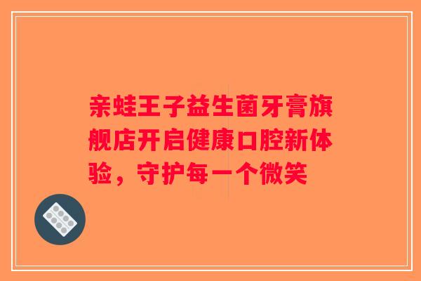 亲蛙王子益生菌牙膏旗舰店开启健康口腔新体验，守护每一个微笑