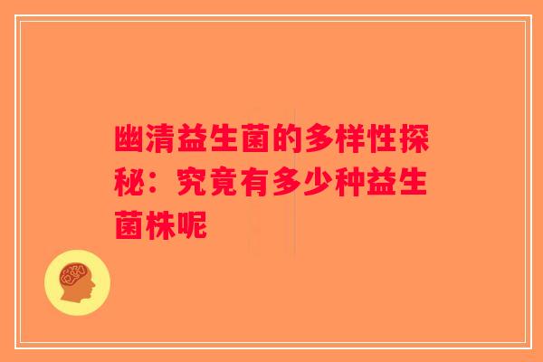 幽清益生菌的多样性探秘：究竟有多少种益生菌株呢