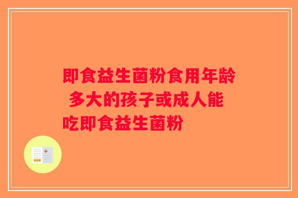 即食益生菌粉食用年龄 多大的孩子或成人能吃即食益生菌粉 即食益生菌粉食用年龄 多大的孩子或成人能吃即食益生菌粉