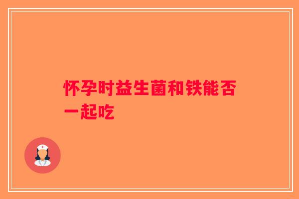 怀孕时益生菌和铁能否一起吃
