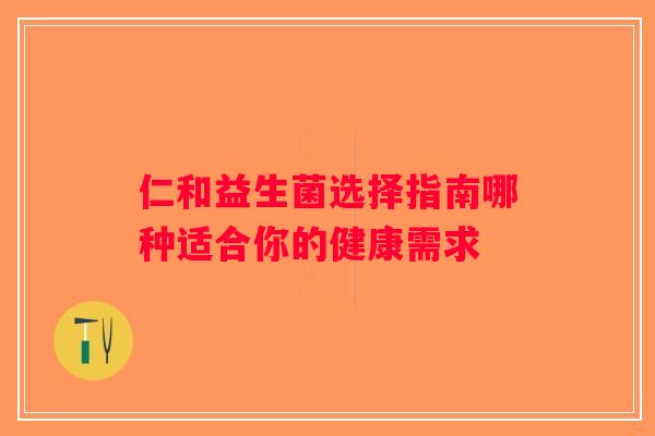 仁和益生菌选择指南哪种适合你的健康需求 仁和益生菌选择指南哪种适合你的健康需求