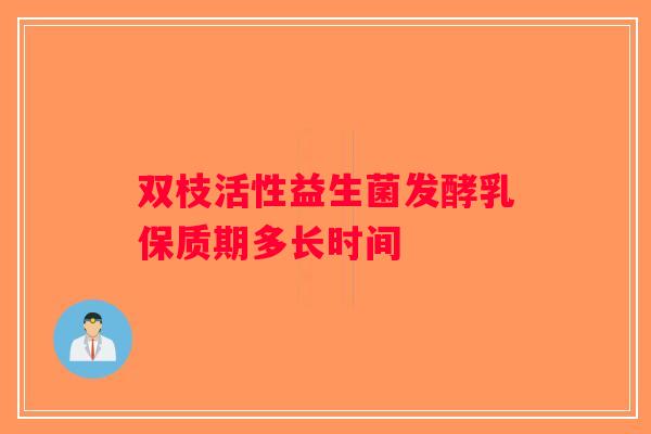 双枝活性益生菌发酵乳保质期多长时间