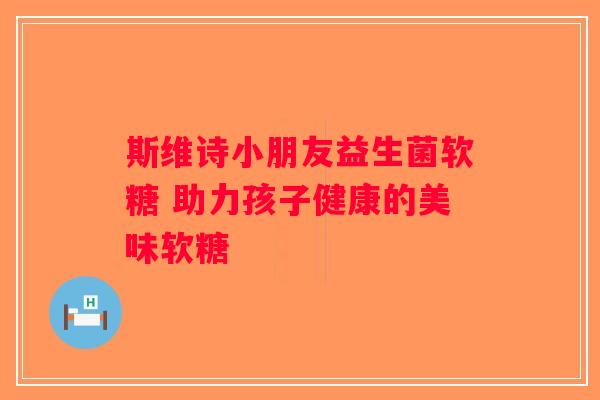 斯维诗小朋友益生菌软糖 助力孩子健康的美味软糖