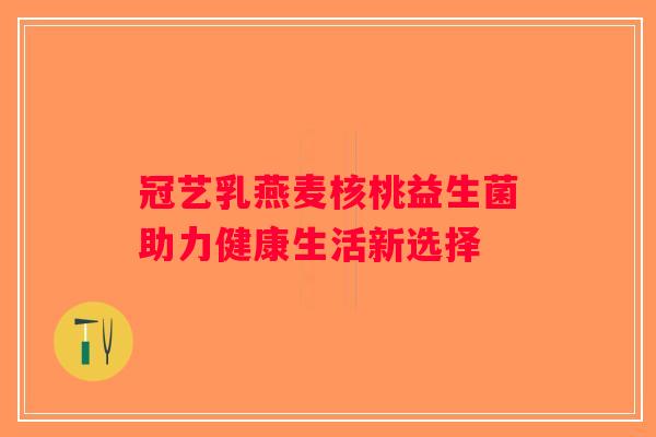冠艺乳燕麦核桃益生菌助力健康生活新选择