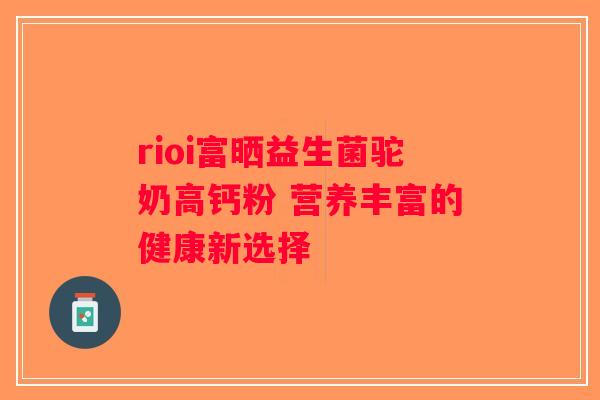 rioi富晒益生菌驼奶高钙粉 营养丰富的健康新选择