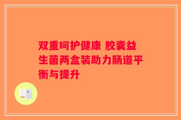 双重呵护健康 胶囊益生菌两盒装助力肠道平衡与提升 双重呵护健康 胶囊益生菌两盒装助力肠道平衡与提升