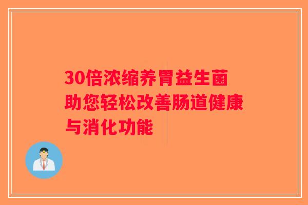 30倍浓缩养胃益生菌助您轻松改善肠道健康与消化功能