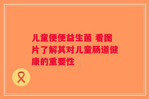 儿童便便益生菌 看图片了解其对儿童肠道健康的重要性