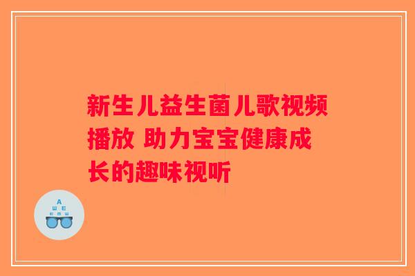 新生儿益生菌儿歌视频播放 助力宝宝健康成长的趣味视听 新生儿益生菌儿歌视频播放 助力宝宝健康成长的趣味视听