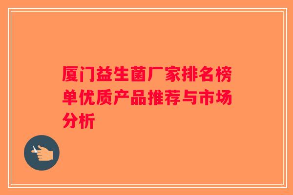 厦门益生菌厂家排名榜单优质产品推荐与市场分析