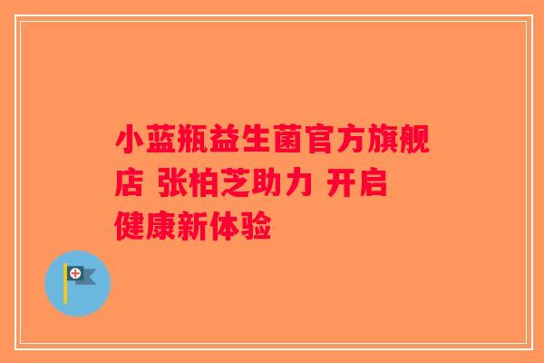 小蓝瓶益生菌官方旗舰店 张柏芝助力 开启健康新体验 小蓝瓶益生菌官方旗舰店 张柏芝助力 开启健康新体验