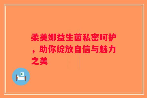 柔美娜益生菌私密呵护，助你绽放自信与魅力之美