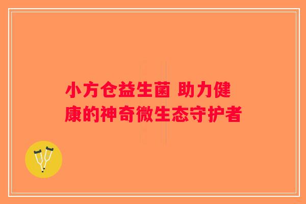 小方仓益生菌 助力健康的神奇微生态守护者