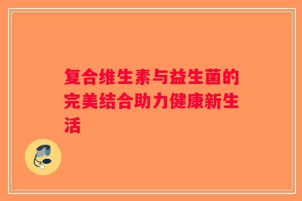复合维生素与益生菌的完美结合助力健康新生活