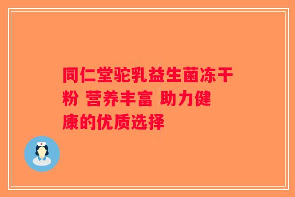 同仁堂驼乳益生菌冻干粉 营养丰富 助力健康的优质选择