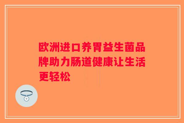 欧洲进口养胃益生菌品牌助力肠道健康让生活更轻松
