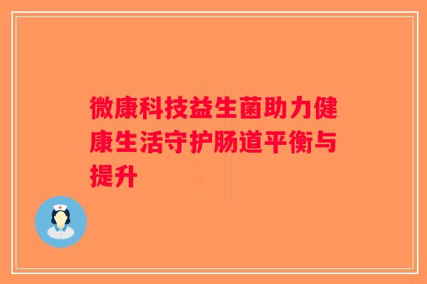 微康科技益生菌助力健康生活守护肠道平衡与提升