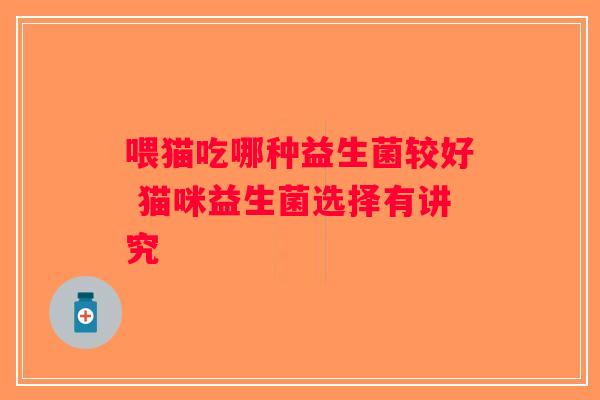 喂猫吃哪种益生菌较好 猫咪益生菌选择有讲究 喂猫吃哪种益生菌较好 猫咪益生菌选择有讲究