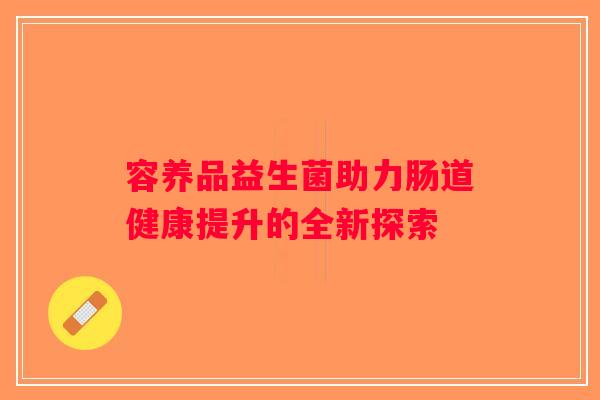 容养品益生菌助力肠道健康提升的全新探索 容养品益生菌助力肠道健康提升的全新探索
