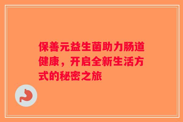 保善元益生菌助力肠道健康，开启全新生活方式的秘密之旅