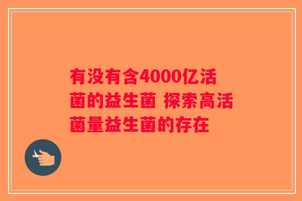 有没有含4000亿活菌的益生菌 探索高活菌量益生菌的存在 有没有含4000亿活菌的益生菌 探索高活菌量益生菌的存在