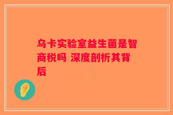 乌卡实验室益生菌是智商税吗 深度剖析其背后