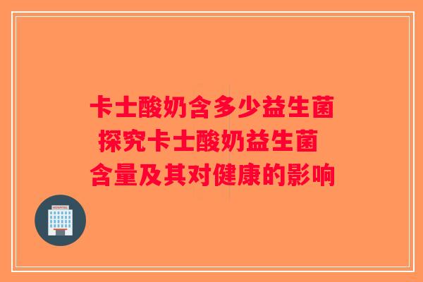 卡士酸奶含多少益生菌 探究卡士酸奶益生菌含量及其对健康的影响 卡士酸奶含多少益生菌 探究卡士酸奶益生菌含量及其对健康的影响