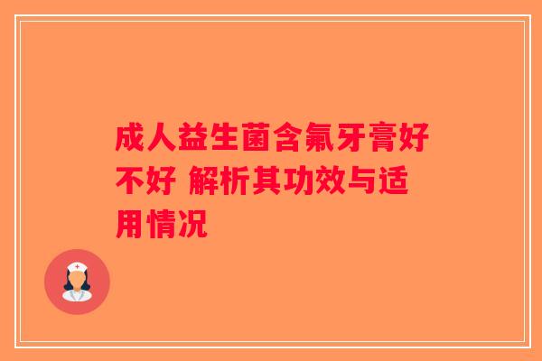 成人益生菌含氟牙膏好不好 解析其功效与适用情况