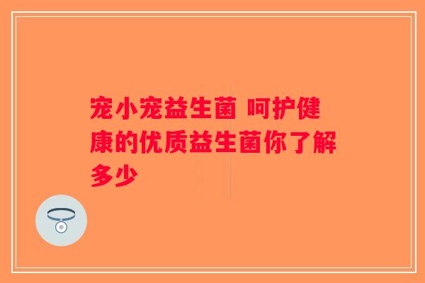 宠小宠益生菌 呵护健康的优质益生菌你了解多少 宠小宠益生菌 呵护健康的优质益生菌你了解多少