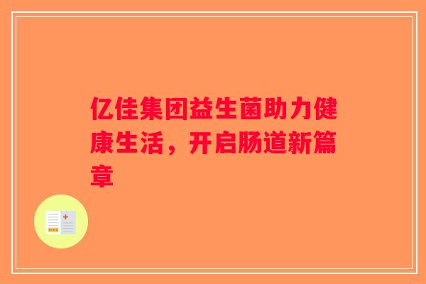 亿佳集团益生菌助力健康生活,开启肠道新篇章 亿佳集团益生菌助力健康生活,开启肠道新篇章
