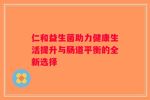 仁和益生菌助力健康生活提升与肠道平衡的全新选择