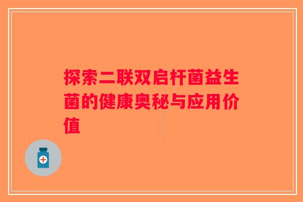 探索二联双启杆菌益生菌的健康奥秘与应用价值