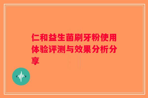 仁和益生菌刷牙粉使用体验评测与效果分析分享 仁和益生菌刷牙粉使用体验评测与效果分析分享