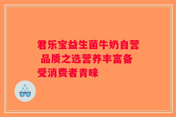 君乐宝益生菌牛奶自营 品质之选营养丰富备受消费者青睐