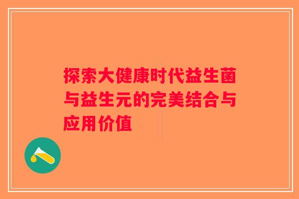探索大健康时代益生菌与益生元的完美结合与应用价值