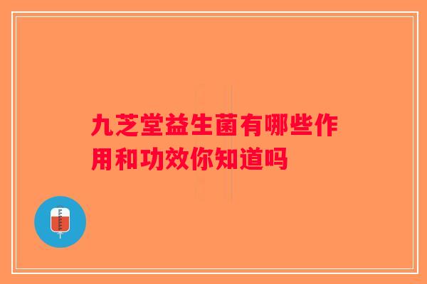 九芝堂益生菌有哪些作用和功效你知道吗