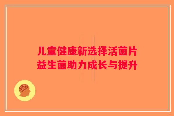 儿童健康新选择活菌片益生菌助力成长与提升