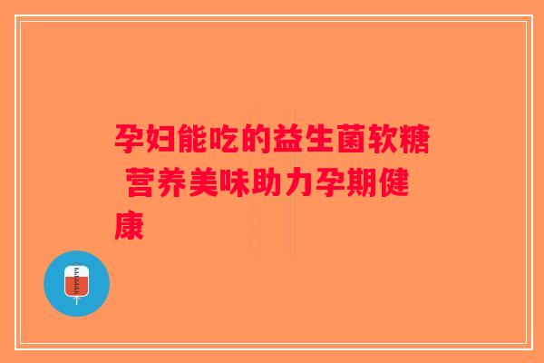 孕妇能吃的益生菌软糖 营养美味助力孕期健康 孕妇能吃的益生菌软糖 营养美味助力孕期健康