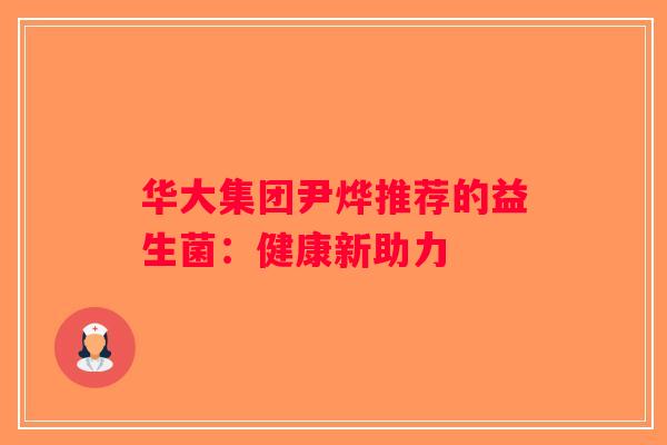 华大集团尹烨推荐的益生菌:健康新助力 华大集团尹烨推荐的益生菌:健康新助力