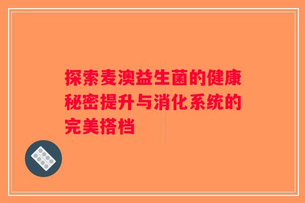 探索麦澳益生菌的健康秘密提升与消化系统的完美搭档