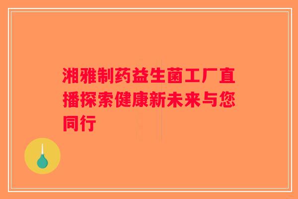湘雅制药益生菌工厂直播探索健康新未来与您同行