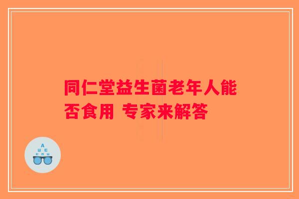 同仁堂益生菌老年人能否食用 专家来解答 同仁堂益生菌老年人能否食用 专家来解答