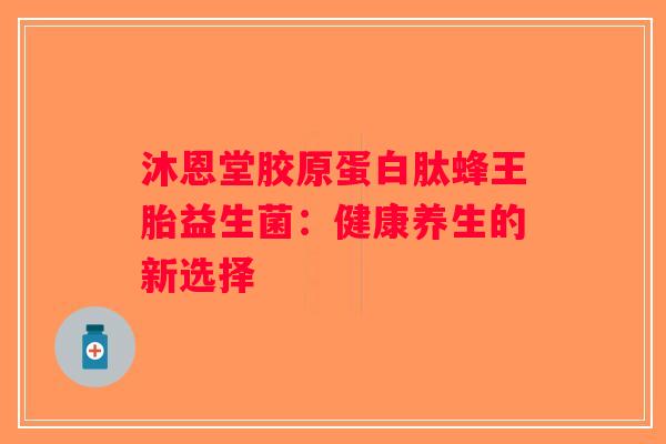 沐恩堂胶原蛋白肽蜂王胎益生菌：健康养生的新选择