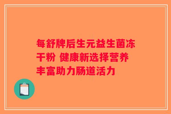 每舒牌后生元益生菌冻干粉 健康新选择营养丰富助力肠道活力