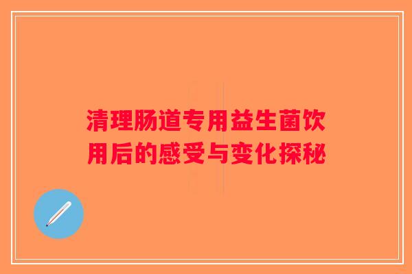 清理肠道专用益生菌饮用后的感受与变化探秘