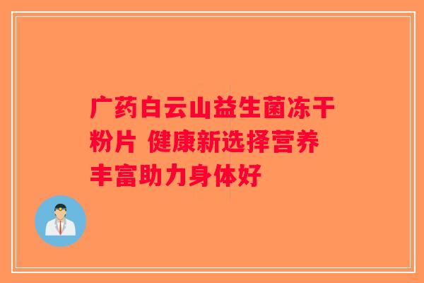 广药白云山益生菌冻干粉片 健康新选择营养丰富助力身体好 广药白云山益生菌冻干粉片 健康新选择营养丰富助力身体好