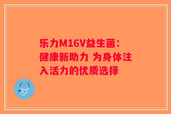 乐力M16V益生菌：健康新助力 为身体注入活力的优质选择